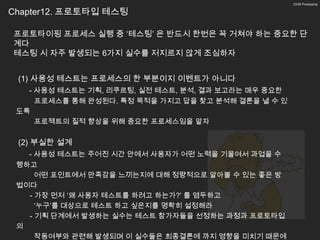 23/26 Prototyping


Chapter12. 프로토타입 테스팅

프로토타이핑 프로세스 실행 중 ‘테스팅’ 은 반드시 한번은 꼭 거쳐야 하는 중요한 단
계다
테스팅 시 자주 발생되는 6가지 실수를 저지르지 않게 조심하자


 (1) 사용성 테스트는 프로세스의 한 부분이지 이벤트가 아니다
   - 사용성 테스트는 기획, 리쿠르팅, 실전 테스트, 분석, 결과 보고라는 매우 중요한
     프로세스를 통해 완성된다. 특정 목적을 가지고 답을 찾고 분석해 결론을 낼 수 있
 도록
     프로젝트의 질적 향상을 위해 중요한 프로세스임을 알자

 (2) 부실한 설계
   - 사용성 테스트는 주어진 시간 안에서 사용자가 어떤 노력을 기울여서 과업을 수
 행하고
     어떤 포인트에서 만족감을 느끼는지에 대해 정량적으로 알아볼 수 있는 좋은 방
 법이다
   - 가장 먼저 ‘왜 사용자 테스트를 하려고 하는가?’ 를 염두하고
     ‘누구’를 대상으로 테스트 하고 싶은지를 명확히 설정해라
   - 기획 단계에서 발생하는 실수는 테스트 참가자들을 선정하는 과정과 프로토타입
 의
     작동여부와 관련해 발생되며 이 실수들은 최종결론에 까지 영향을 미치기 때문에
 