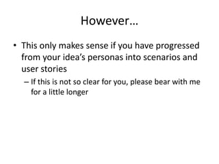 However…
• This only makes sense if you have progressed
from your idea’s personas into scenarios and
user stories
– If this is not so clear for you, please bear with me
for a little longer
 