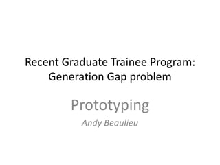 Recent Graduate Trainee Program:
Generation Gap problem
Prototyping
Andy Beaulieu
 