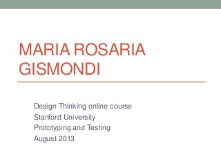 MARIA ROSARIA
GISMONDI
Design Thinking online course
Stanford University
Prototyping and Testing
August 2013
 