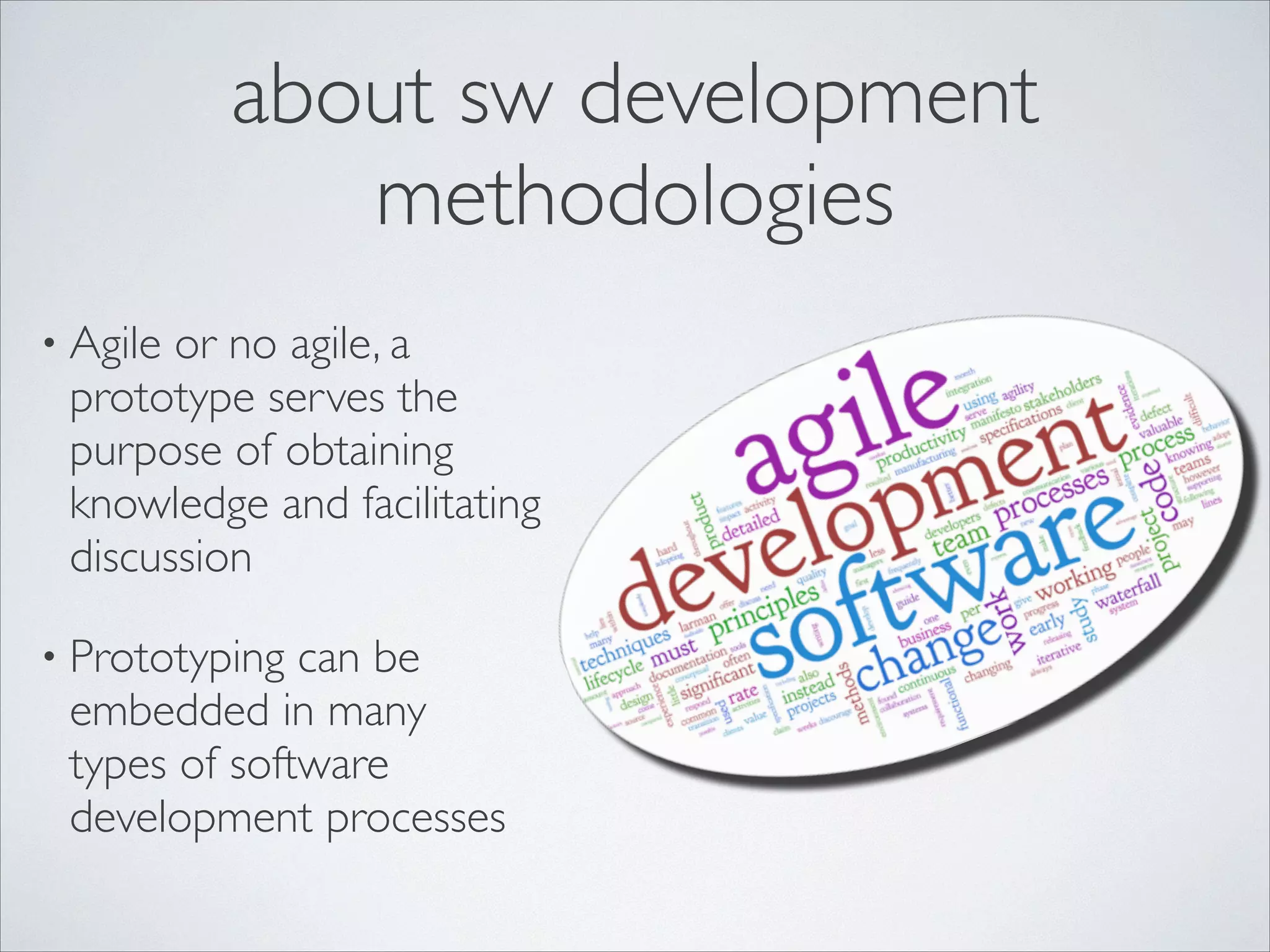 about sw development
methodologies
• Agile

or no agile, a
prototype serves the
purpose of obtaining
knowledge and facilitating
discussion	


• Prototyping

can be
embedded in many 
types of software
development processes

 