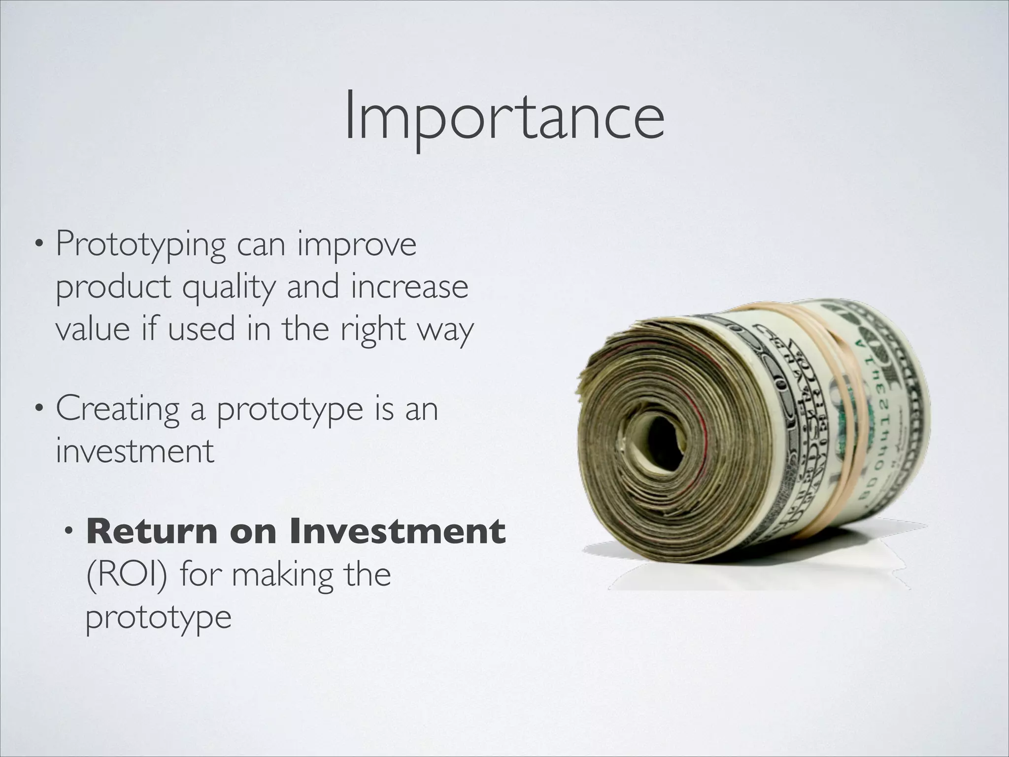 Importance
• Prototyping

can improve
product quality and increase
value if used in the right way	


• Creating

a prototype is an
investment	

• Return

on Investment
(ROI) for making the
prototype

 