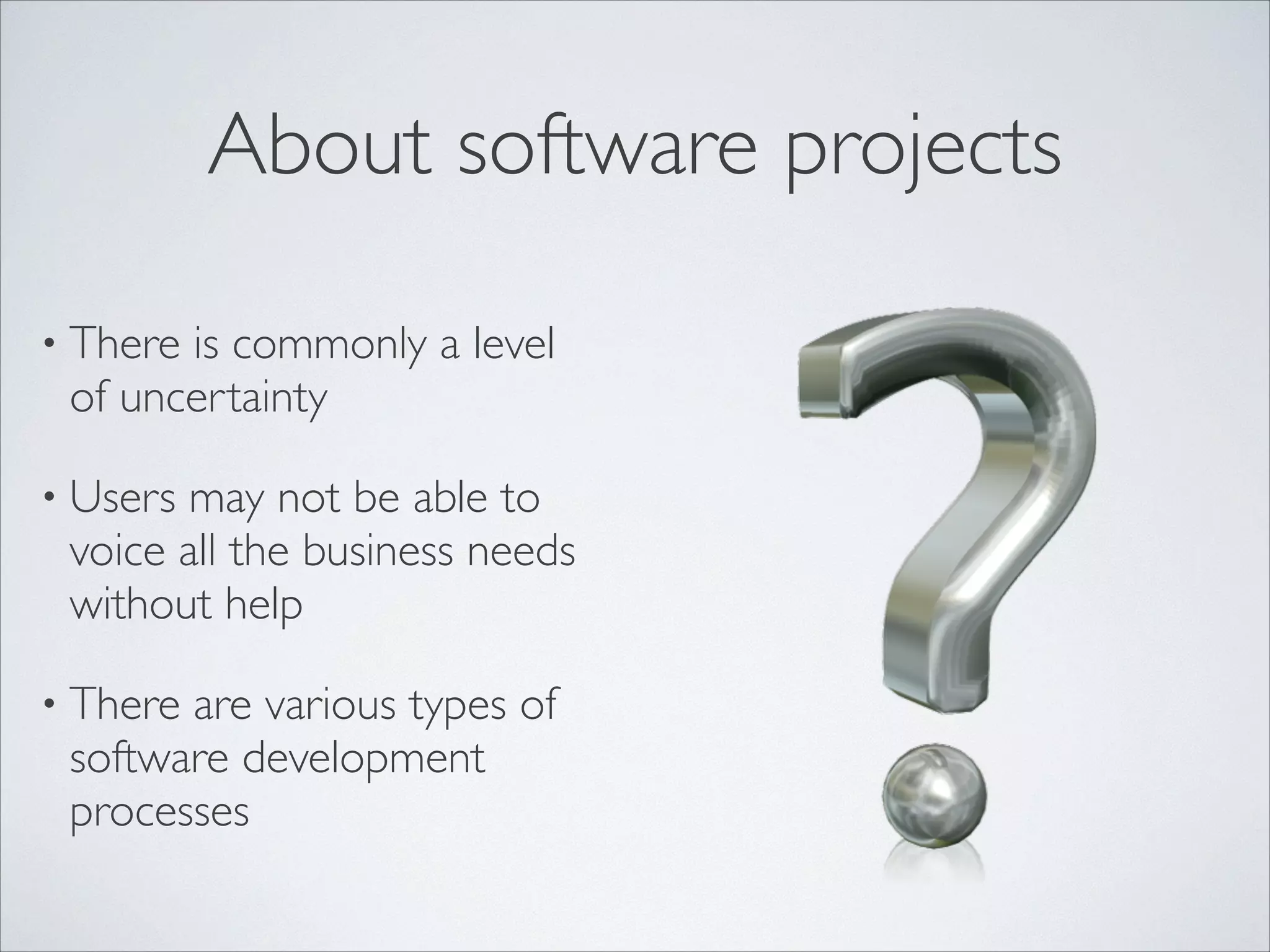 About software projects
• There

is commonly a level
of uncertainty	


• Users

may not be able to
voice all the business needs
without help	


• There

are various types of
software development
processes

 