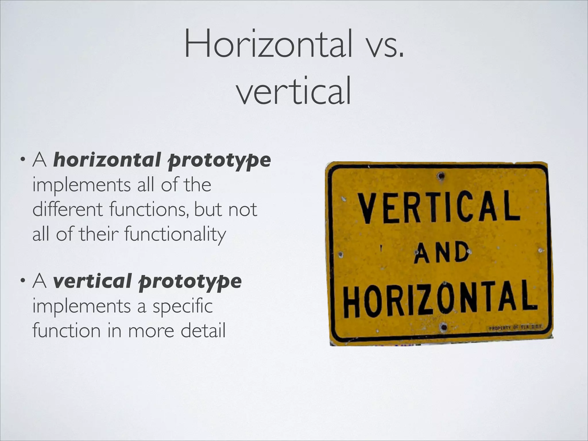 Horizontal vs.	

vertical
horizontal prototype
implements all of the
different functions, but not
all of their functionality	


•A

vertical prototype
implements a specific
function in more detail

•A

 