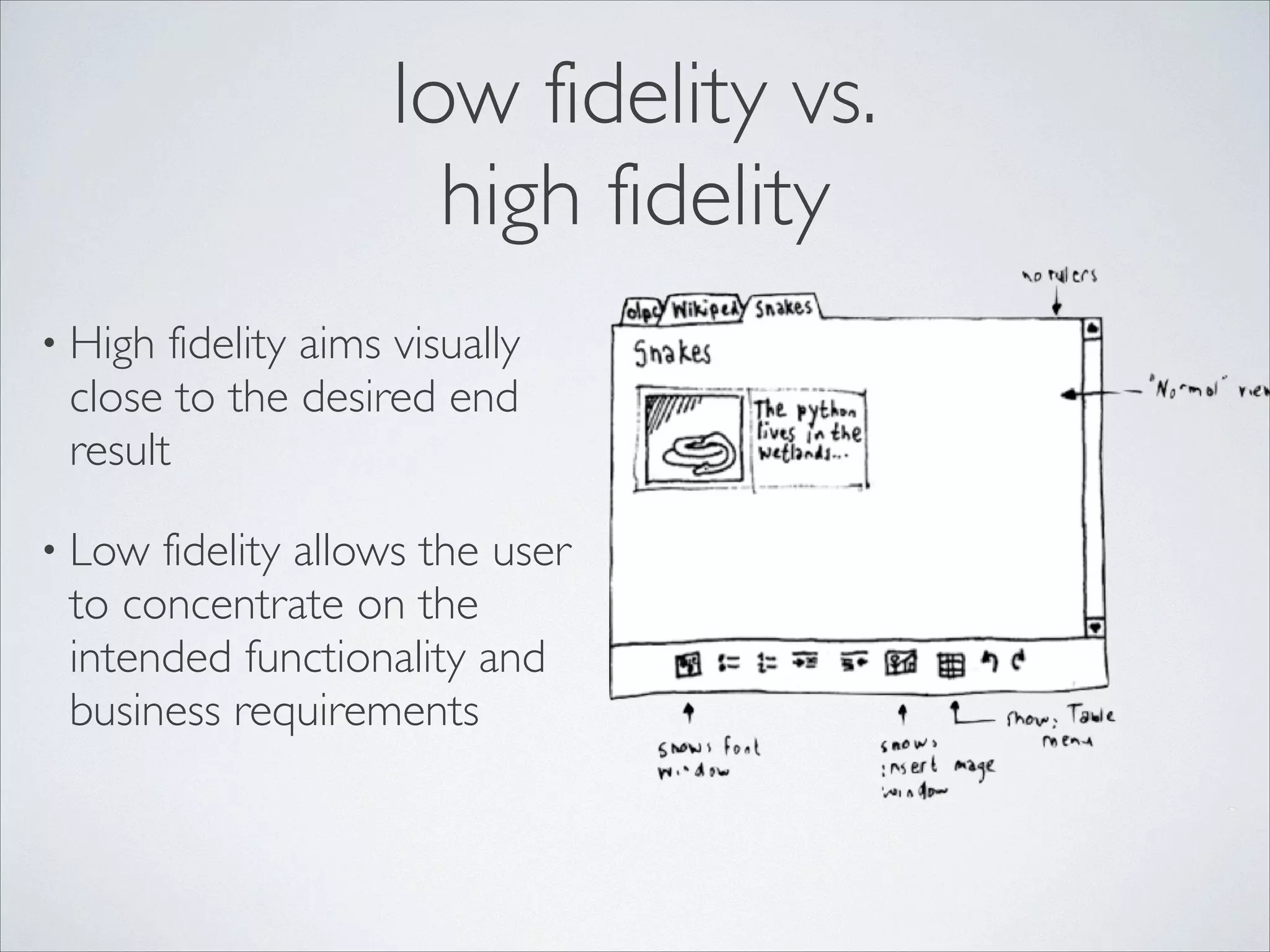 low fidelity vs.	

high fidelity
• High

fidelity aims visually
close to the desired end
result	


• Low

fidelity allows the user
to concentrate on the
intended functionality and
business requirements

 