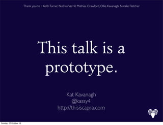 Thank you to :: Keith Turner, Nathan Verrill, Mathias Crawford, Ollie Kavanagh, Natalie Fletcher

This talk is a
prototype.
Kat Kavanagh
@kassy4
http://thisiscapra.com
Sunday, 27 October 13

 