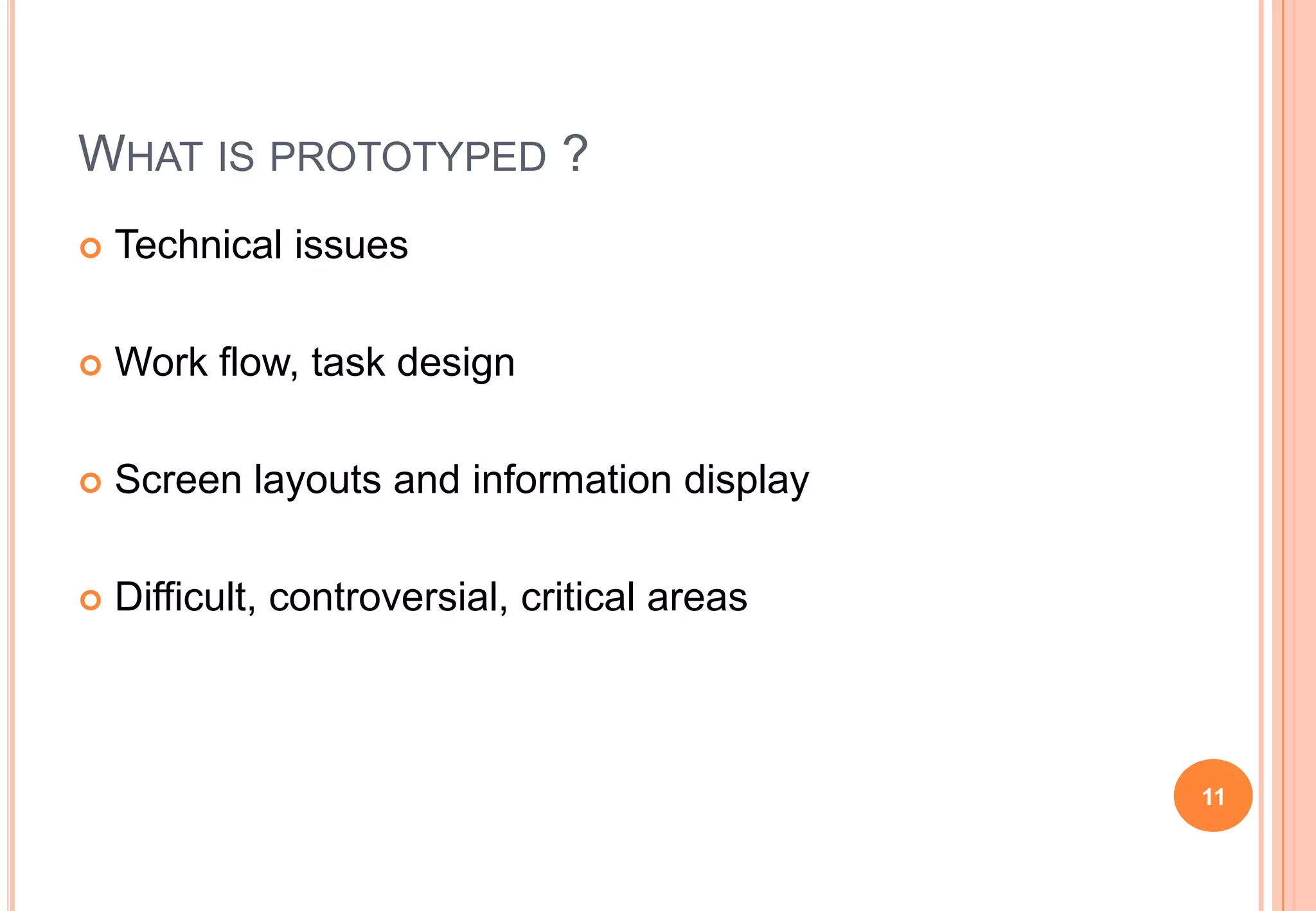WHAT IS PROTOTYPED ?
 Technical issues
 Work flow, task design
 Screen layouts and information display
 Difficult, controversial, critical areas
11
 