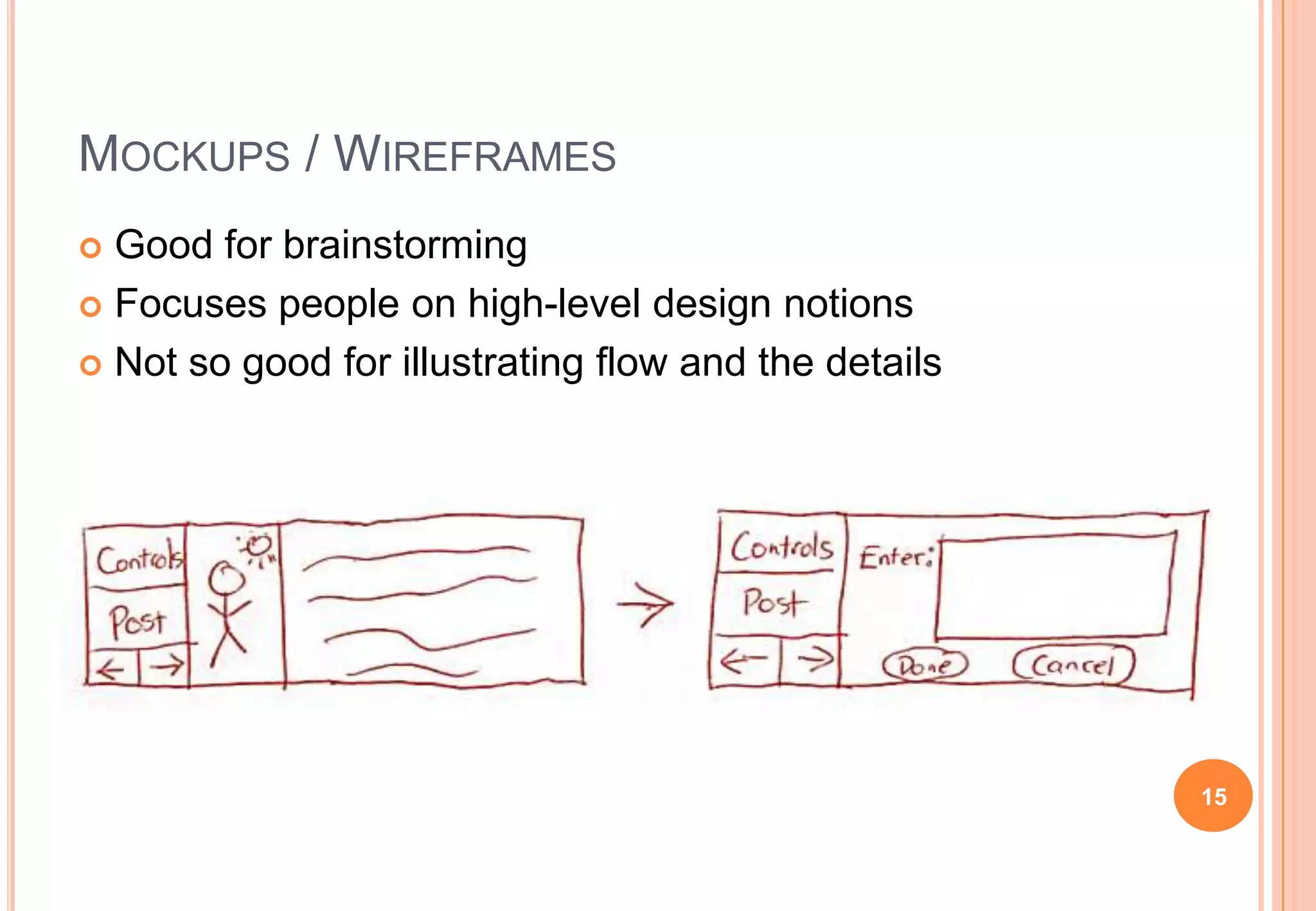 MOCKUPS / WIREFRAMES
 Good for brainstorming
 Focuses people on high-level design notions
 Not so good for illustrating flow and the details
15
 