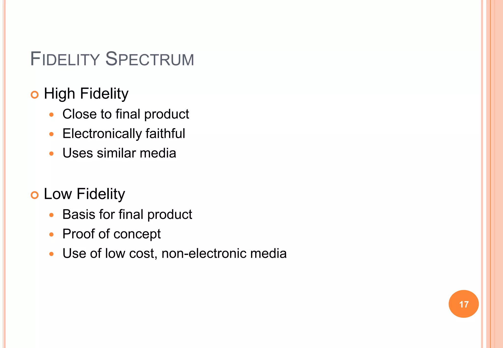 FIDELITY SPECTRUM
 High Fidelity
 Close to final product
 Electronically faithful
 Uses similar media
 Low Fidelity
 Basis for final product
 Proof of concept
 Use of low cost, non-electronic media
17
 
