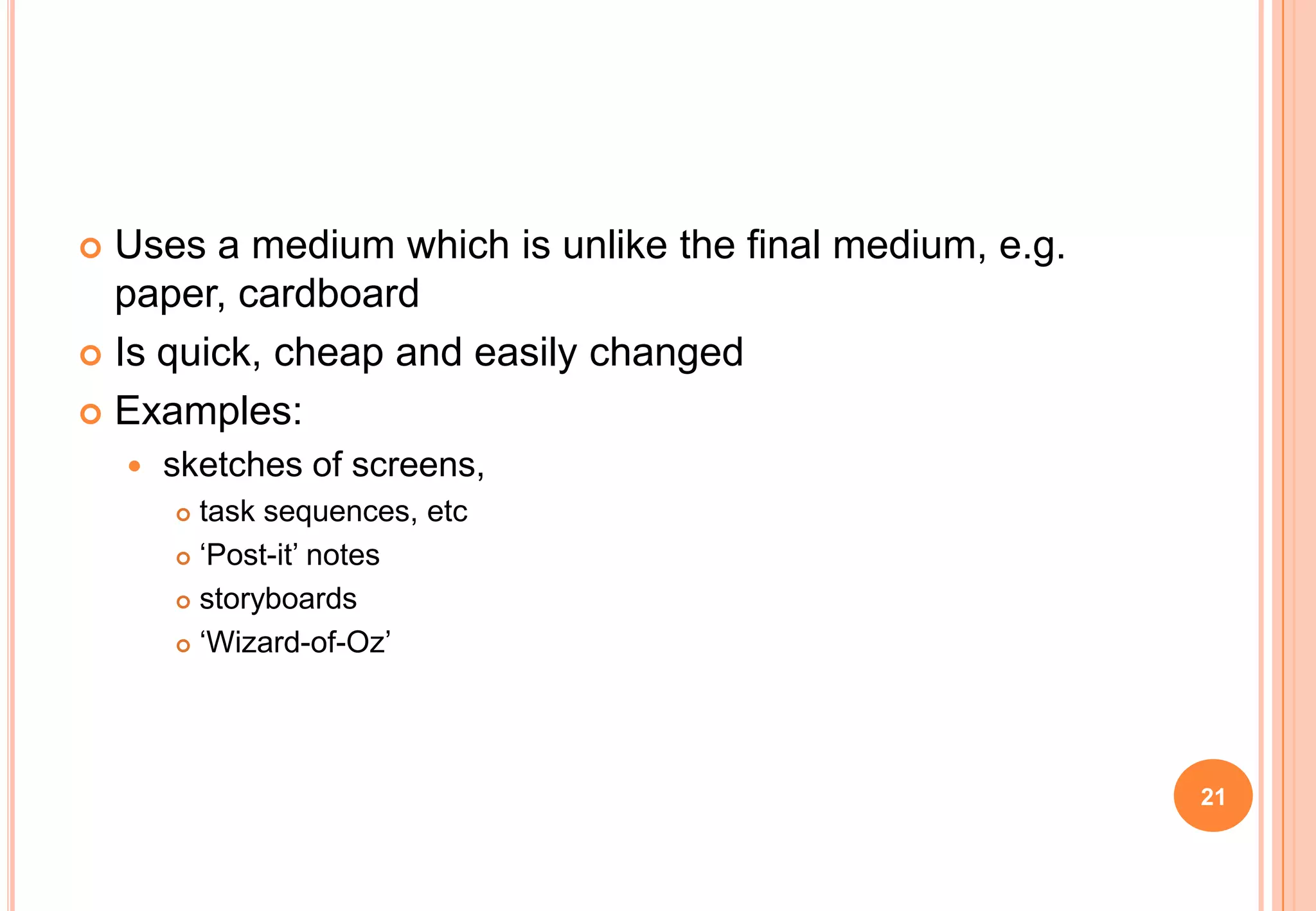  Uses a medium which is unlike the final medium, e.g.
paper, cardboard
 Is quick, cheap and easily changed
 Examples:
 sketches of screens,
 task sequences, etc
 „Post-it‟ notes
 storyboards
 „Wizard-of-Oz‟
21
 