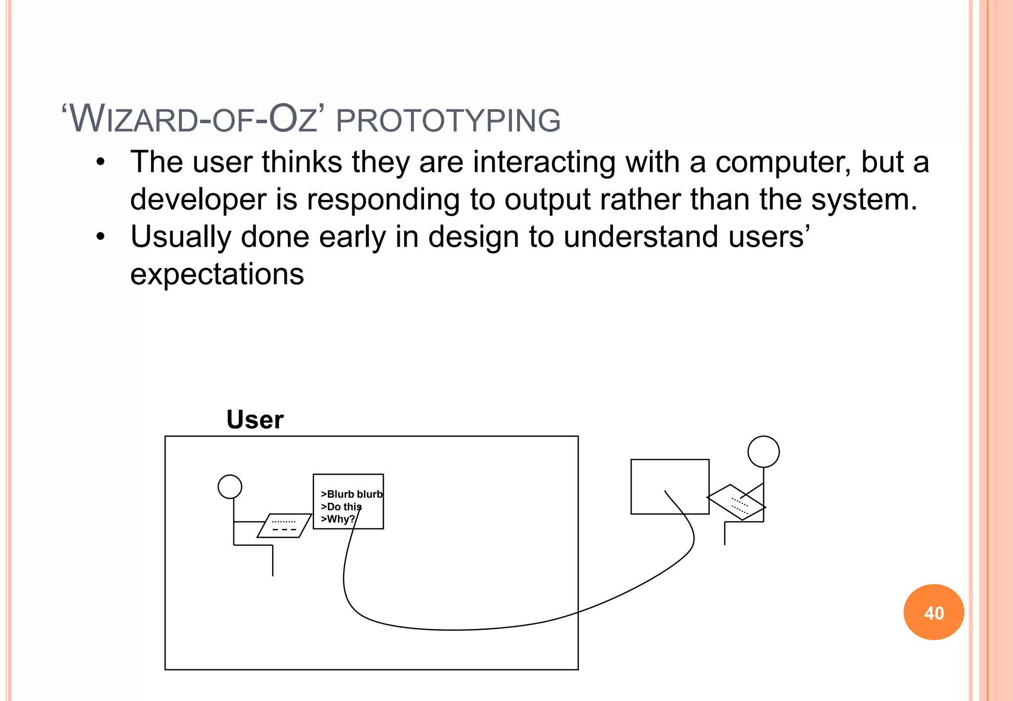 „WIZARD-OF-OZ‟ PROTOTYPING
• The user thinks they are interacting with a computer, but a
developer is responding to output rather than the system.
• Usually done early in design to understand users‟
expectations
>Blurb blurb
>Do this
>Why?
User
40
 