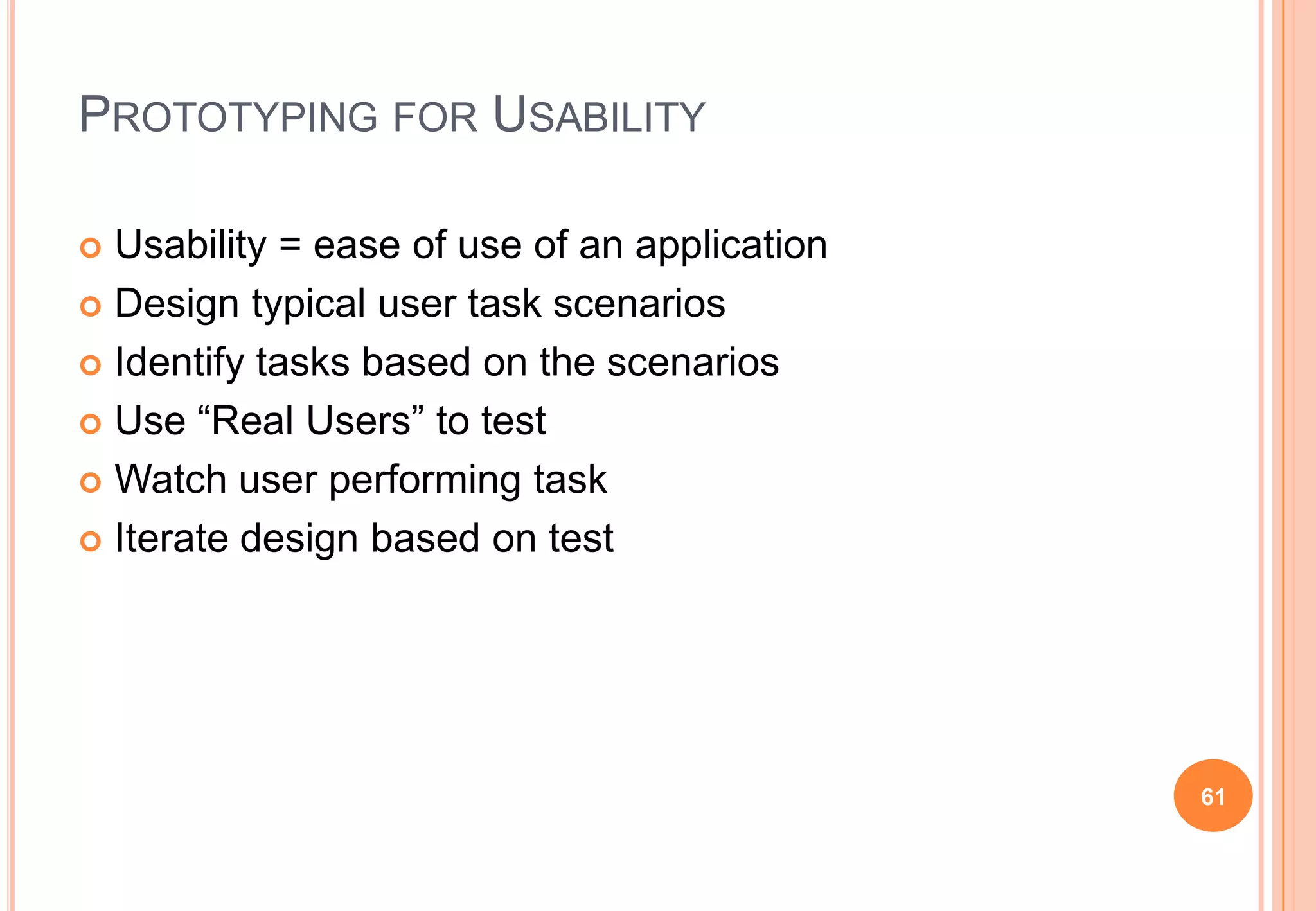 PROTOTYPING FOR USABILITY
 Usability = ease of use of an application
 Design typical user task scenarios
 Identify tasks based on the scenarios
 Use “Real Users” to test
 Watch user performing task
 Iterate design based on test
61
 