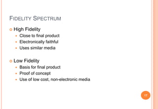 FIDELITY SPECTRUM
 High Fidelity
 Close to final product
 Electronically faithful
 Uses similar media
 Low Fidelity
...
