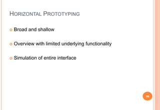 HORIZONTAL PROTOTYPING
 Broad and shallow
 Overview with limited underlying functionality
 Simulation of entire interfa...