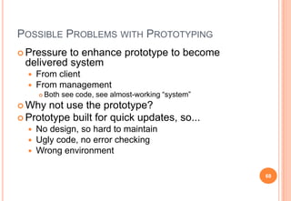 POSSIBLE PROBLEMS WITH PROTOTYPING
 Pressure to enhance prototype to become
delivered system
 From client
 From managem...