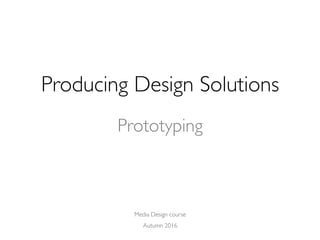 Media Design course
Autumn 2016
Producing Design Solutions
Prototyping
 