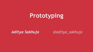 Prototyping
Aditya Sakhuja @aditya_sakhuja
 