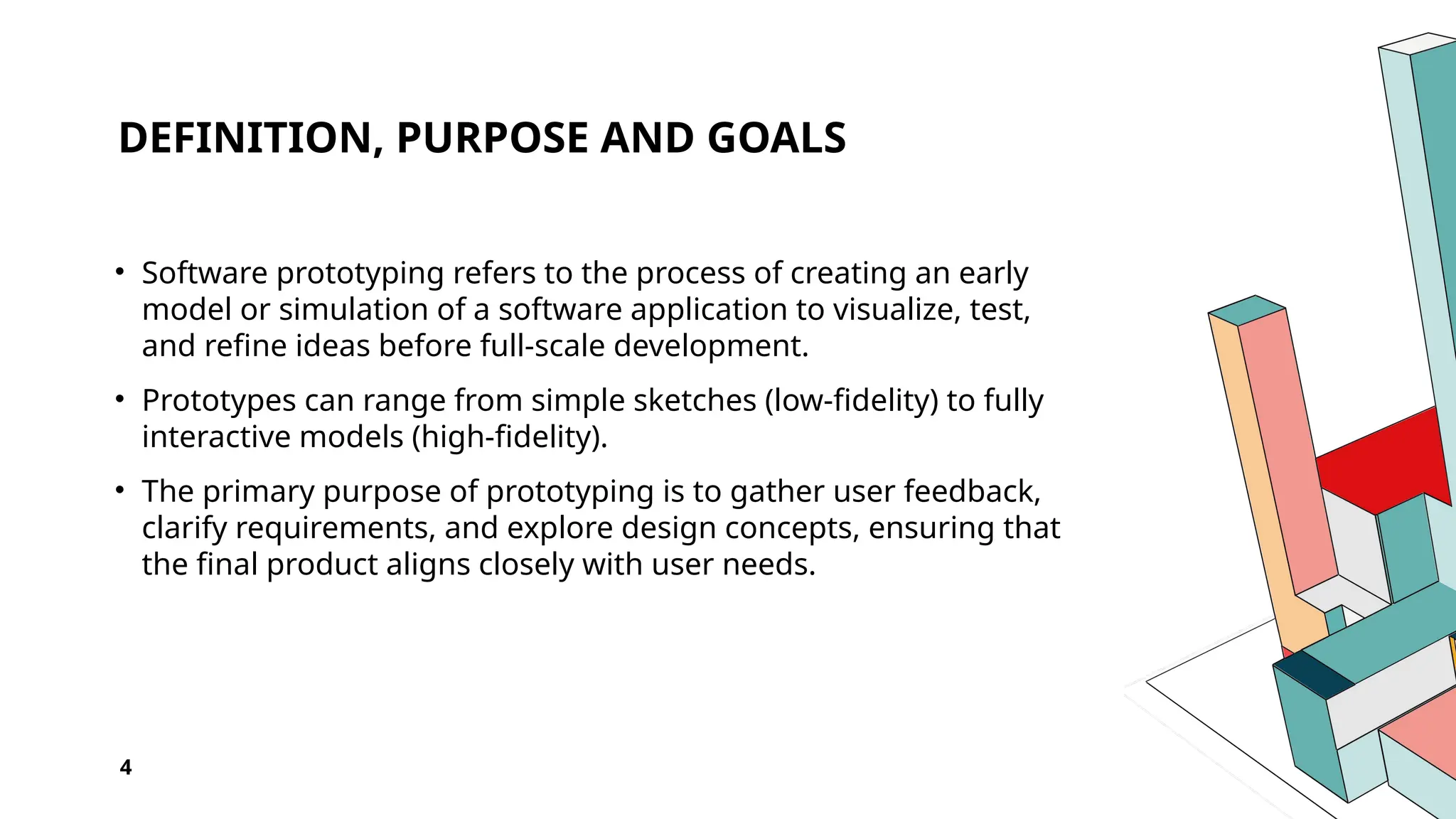 DEFINITION, PURPOSE AND GOALS
• Software prototyping refers to the process of creating an early
model or simulation of a software application to visualize, test,
and refine ideas before full-scale development.
• Prototypes can range from simple sketches (low-fidelity) to fully
interactive models (high-fidelity).
• The primary purpose of prototyping is to gather user feedback,
clarify requirements, and explore design concepts, ensuring that
the final product aligns closely with user needs.
4
 