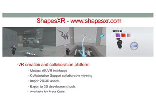 ShapesXR - www.shapesxr.com
•VR creation and collaboration platform
• Mockup AR/VR interfaces
• Collaborative Support collaborative viewing
• Import 2D/3D assets
• Export to 3D development tools
• Available for Meta Quest
 