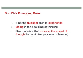 Tom Chi’s Prototyping Rules
1. Find the quickest path to experience
2. Doing is the best kind of thinking
3. Use materials that move at the speed of
thought to maximize your rate of learning
 