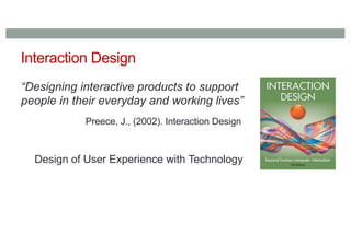 Interaction Design
“Designing interactive products to support
people in their everyday and working lives”
Preece, J., (2002). Interaction Design
Design of User Experience with Technology
 