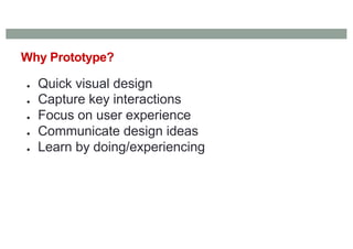● Quick visual design
● Capture key interactions
● Focus on user experience
● Communicate design ideas
● Learn by doing/experiencing
Why Prototype?
 
