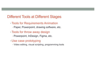 Different Tools at Different Stages
• Tools for Requirements Animation
• Paper, Powerpoint, drawing software, etc.
• Tools for throw away design
• Powerpoint, InDesign, Figma, etc.
• Use case prototyping
• Video editing, visual scripting, programming tools
 