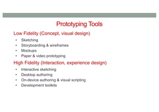 Prototyping Tools
Low Fidelity (Concept, visual design)
• Sketching
• Storyboarding & wireframes
• Mockups
• Paper & video prototyping
High Fidelity (Interaction, experience design)
• Interactive sketching
• Desktop authoring
• On-device authoring & visual scripting
• Development toolkits
 