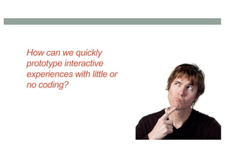 How can we quickly
prototype interactive
experiences with little or
no coding?
 