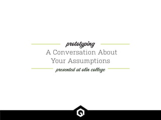 prototyping 
A Conversation About 
Your Assumptions 
presented at olin college 
 