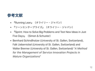 ユーザーテストのフォーマット
あくまでもサンプルのフォーマット。自由に調整してください。
1. 温かい歓迎と感謝の言葉（2分間）→ 雰囲気と場作り
2. ユーザー情報の収集（2分間）→ アーリーアダプターか？
3. 課題やニーズの確認（2分間）→ 簡単に説明（説明しすぎない）
4. プロトタイプを使ってもらう（10分間）→ 思考発話法
5. 実際の利用状況を意識した質問（10分間） → before/ after
6. 成否を判定する質問（2分間）→ 次のステージ？ 再挑戦？
7. 次回のテストの予約or 誰か紹介してもらう（2分間）
（時間）は目安。これは全体で30分になるように調整したもの。
12
 