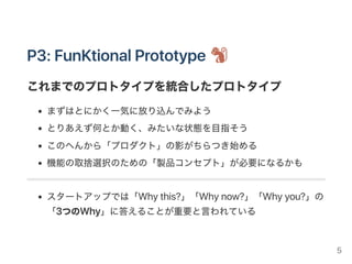 P2: DarkhorsePrototype
これはどうなんだ？みたいな実験のプロトタイプ
「改良」ではなく「イノベーション」を目指すための思考実験
「ないわー」と思うものでも、とりあえず作ってみましょう
最初のうちにリスクが高いものを検証しておくとコストが安い
議論する暇があったら手を動かそう
ふざけた気持ちでやるといいと思う
5
 