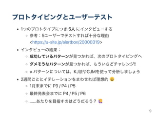 P6: FinalPrototype
すべての機能がきちんと使えるプロトタイプ
ユーザーがひととおり利用できるプロトタイプ
本格的なユーザーテストが可能になる
ここまでできれば、すごい!!
9
 