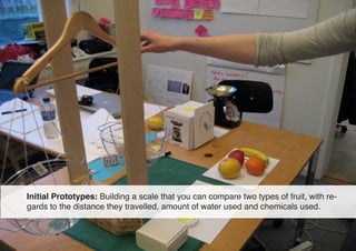 Initial Prototypes: Building a scale that you can compare two types of fruit, with re-
gards to the distance they travelle...