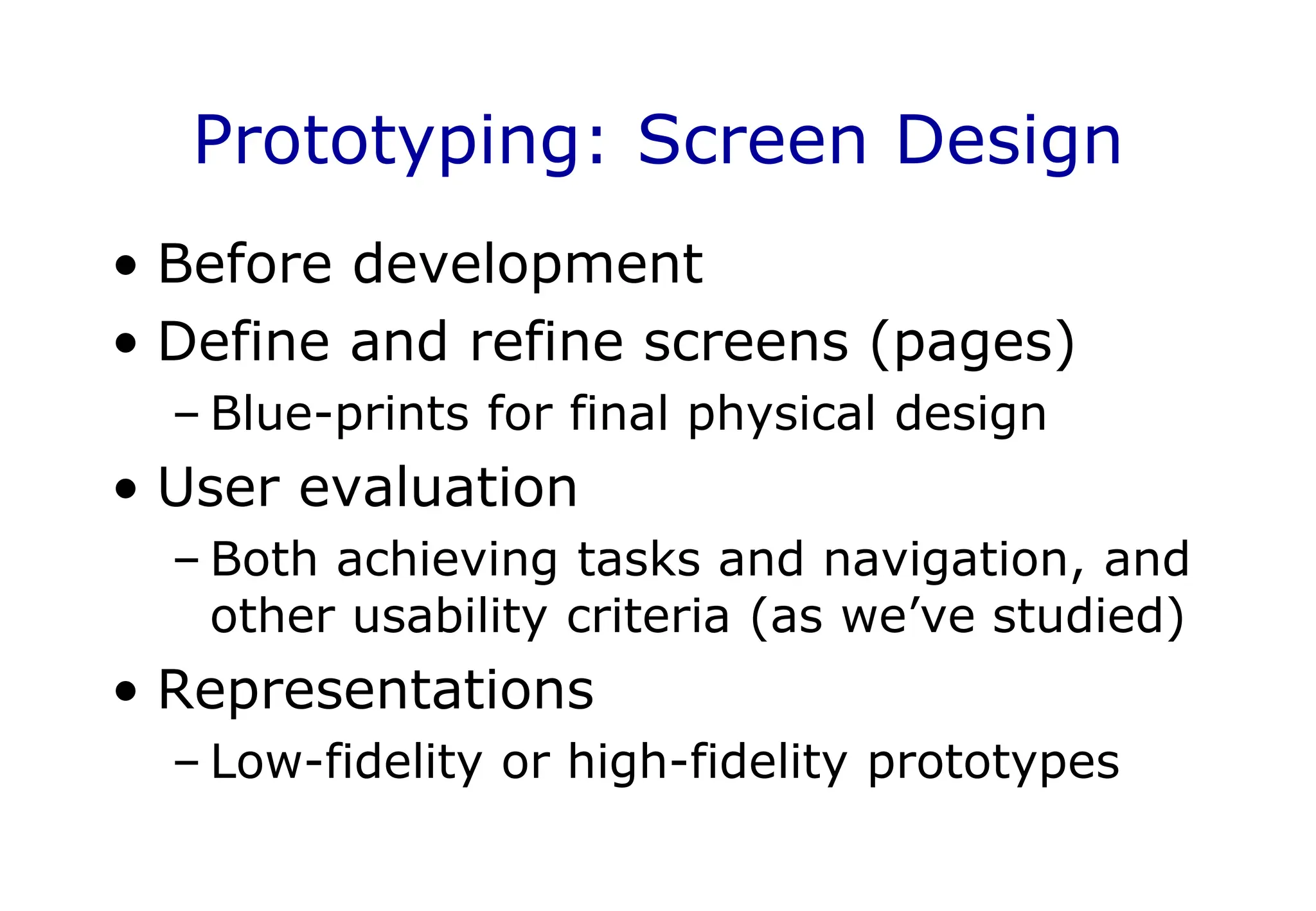 Prototyping: Screen Design
• Before development
• Define and refine screens (pages)
– Blue-prints for final physical design
• User evaluation
– Both achieving tasks and navigation, and
other usability criteria (as we’ve studied)
• Representations
– Low-fidelity or high-fidelity prototypes
 