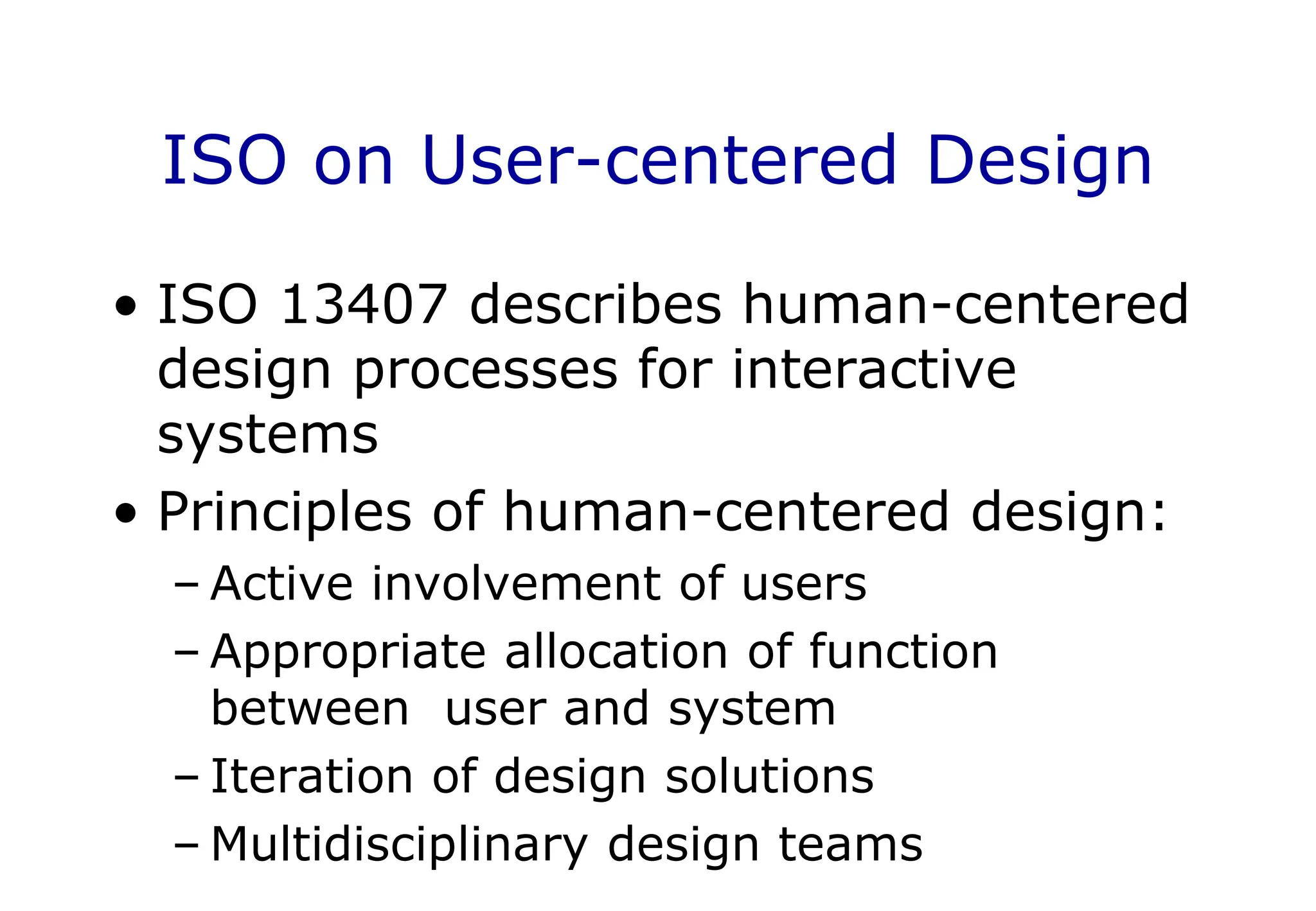 ISO on User-centered Design
• ISO 13407 describes human-centered
design processes for interactive
systems
• Principles of human-centered design:
– Active involvement of users
– Appropriate allocation of function
between user and system
– Iteration of design solutions
– Multidisciplinary design teams
 