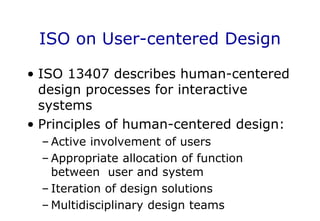 ISO on User-centered Design
• ISO 13407 describes human-centered
design processes for interactive
systems
• Principles of human-centered design:
– Active involvement of users
– Appropriate allocation of function
between user and system
– Iteration of design solutions
– Multidisciplinary design teams
 