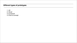 Different types of prototypes
1. UX!
2. Visual!
3. Functional!
4. Proof of concept
 