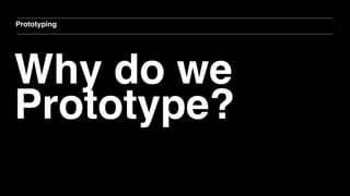 Why do we
Prototype?
Prototyping
 