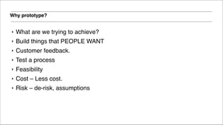 Why prototype?
‣ What are we trying to achieve?!
‣ Build things that PEOPLE WANT!
‣ Customer feedback.!
‣ Test a process!
‣ Feasibility!
‣ Cost – Less cost. !
‣ Risk – de-risk, assumptions 
 
 