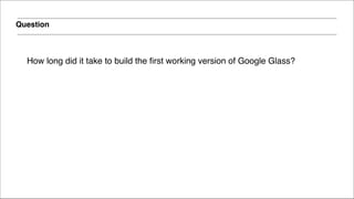 Question
How long did it take to build the first working version of Google Glass?
 