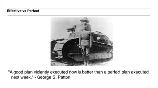 Effective vs Perfect
"A good plan violently executed now is better than a perfect plan executed
next week." - George S. Patton
 