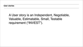 User stories
A User story is an Independent, Negotiable,
Valuable, Estimatable, Small, Testable
requirement (“INVEST”).!
!
 