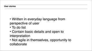 User stories
!
• Written in everyday language from
perspective of user!
• To do list!
• Contain basic details and open to
interpretation!
• Not agile in themselves, opportunity to
collaborate
 