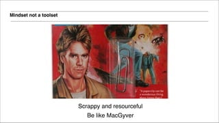 Mindset not a toolset
Scrappy and resourceful!
Be like MacGyver
 
