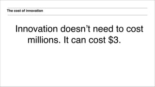 The cost of innovation
Innovation doesn’t need to cost
millions. It can cost $3.
 