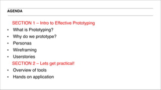 AGENDA
SECTION 1 – Intro to Effective Prototyping!
▪ What is Prototyping?!
▪ Why do we prototype?!
▪ Personas!
▪ Wireframing!
▪ Userstories!
SECTION 2 – Lets get practical!!
▪ Overview of tools!
▪ Hands on application
 