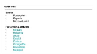Other tools
Basics!
• Powerpoint!
• Keynote!
• Microsoft paint!
!
Prototyping software!
• Moqups!
• Balsamiq!
• Axure!
• FluidUI!
• Proto.io!
• Omnigraffle!
• Keynotopia!
• Mockgen!
!
 