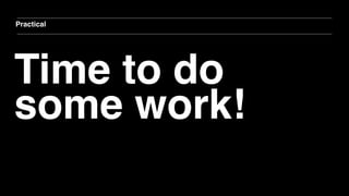Time to do
some work!
Practical
 