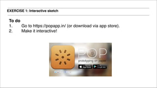 EXERCISE 1: Interactive sketch
To do !
1. Go to https://popapp.in/ (or download via app store).!
2. Make it interactive!
 